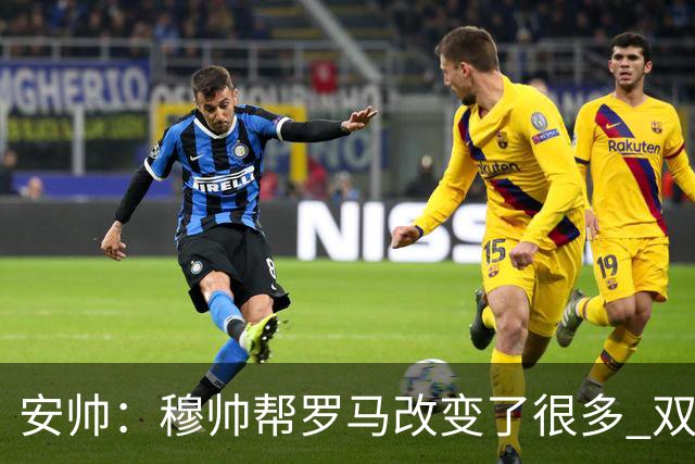 安帅：穆帅帮罗马改变了很多 双方是天作之合